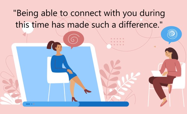 Woman in laptop screen talking to woman in armchair, saying "Being able to connect with you during this time has made such a difference